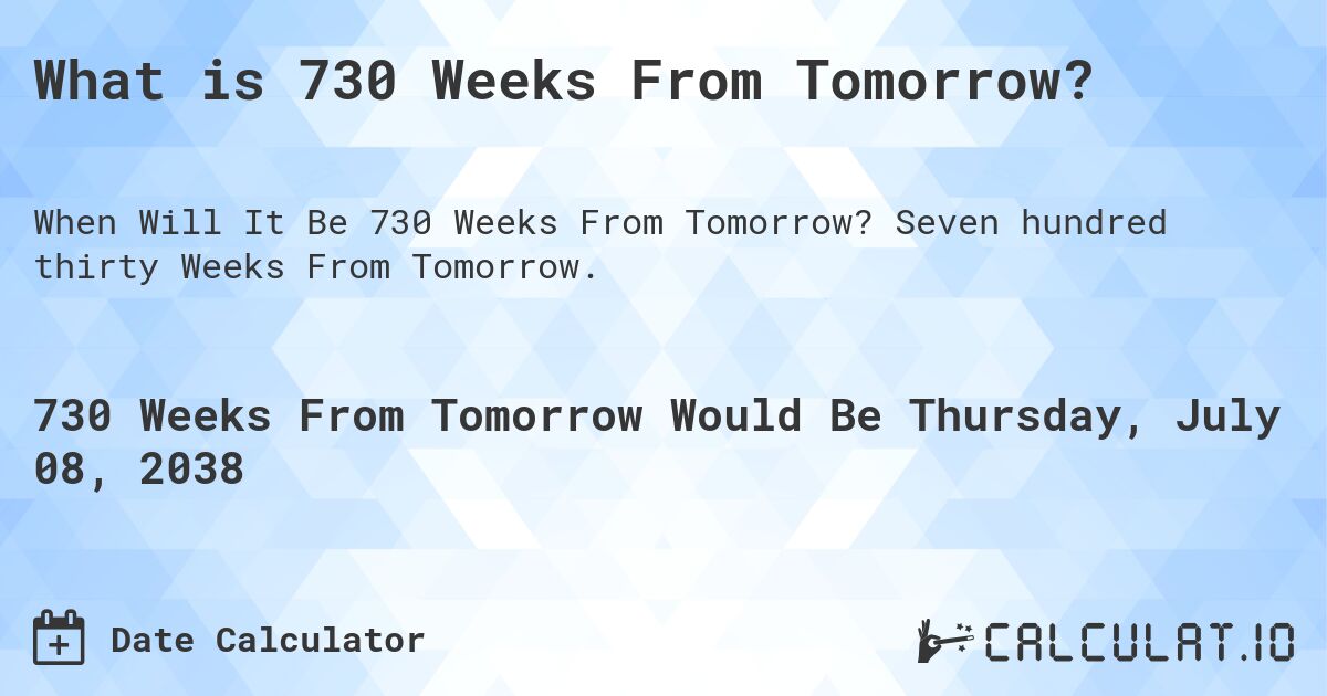 What is 730 Weeks From Tomorrow?. Seven hundred thirty Weeks From Tomorrow.