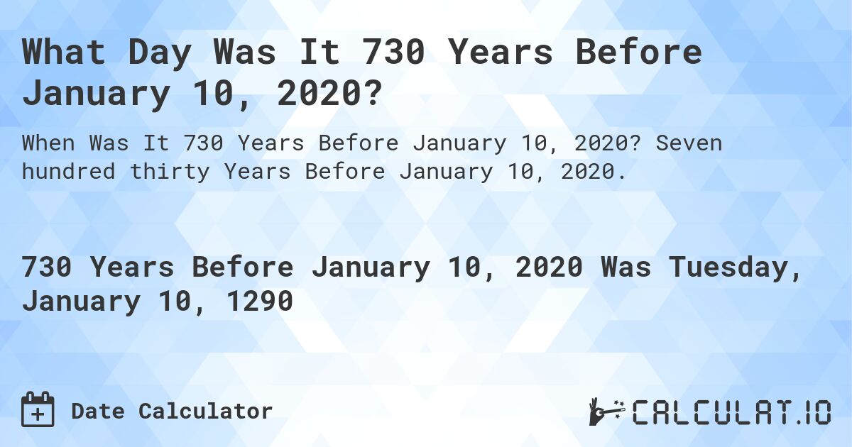 What Day Was It 730 Years Before January 10, 2020?. Seven hundred thirty Years Before January 10, 2020.