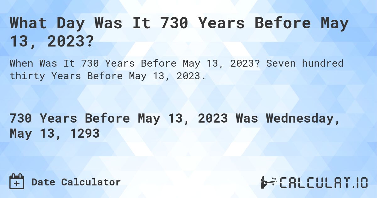 What Day Was It 730 Years Before May 13, 2023?. Seven hundred thirty Years Before May 13, 2023.