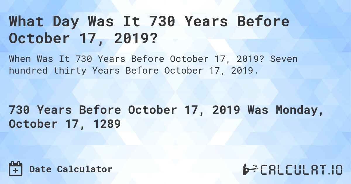 What Day Was It 730 Years Before October 17, 2019?. Seven hundred thirty Years Before October 17, 2019.