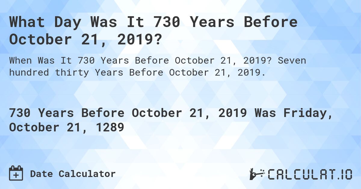 What Day Was It 730 Years Before October 21, 2019?. Seven hundred thirty Years Before October 21, 2019.