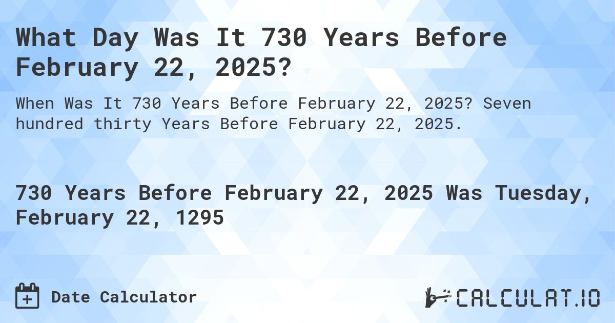 What Day Was It 730 Years Before February 22, 2025?. Seven hundred thirty Years Before February 22, 2025.