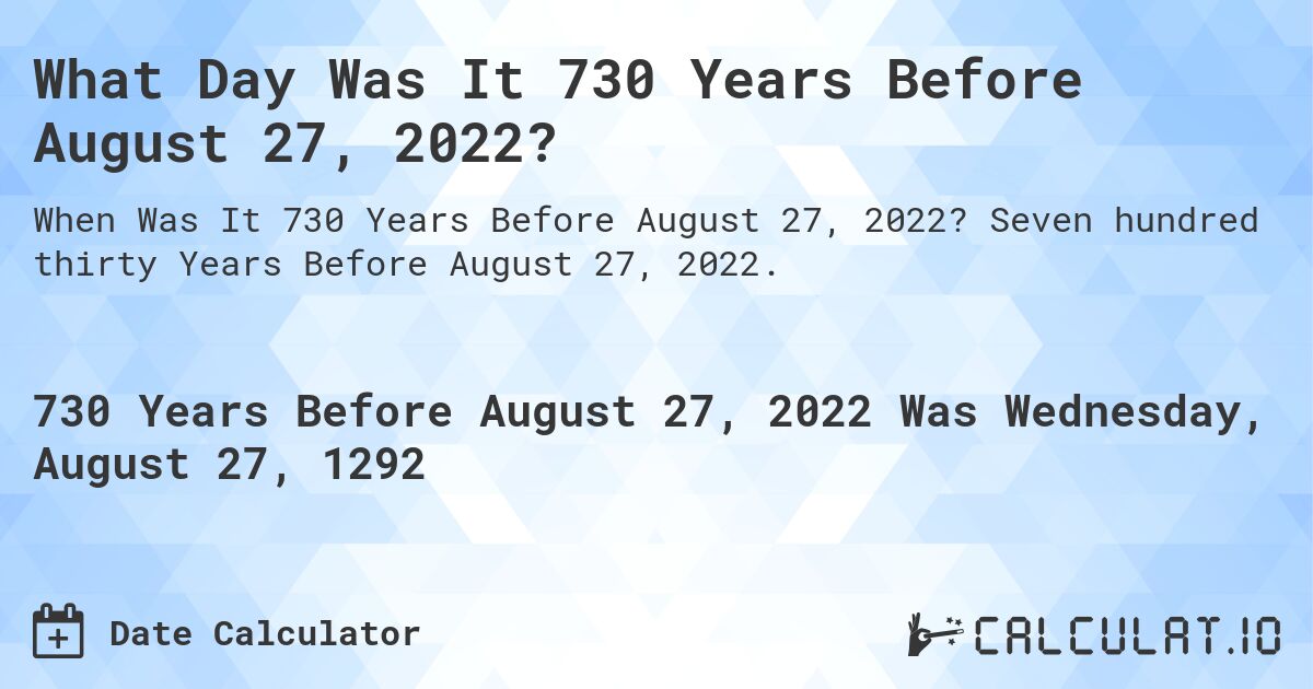 What Day Was It 730 Years Before August 27, 2022?. Seven hundred thirty Years Before August 27, 2022.