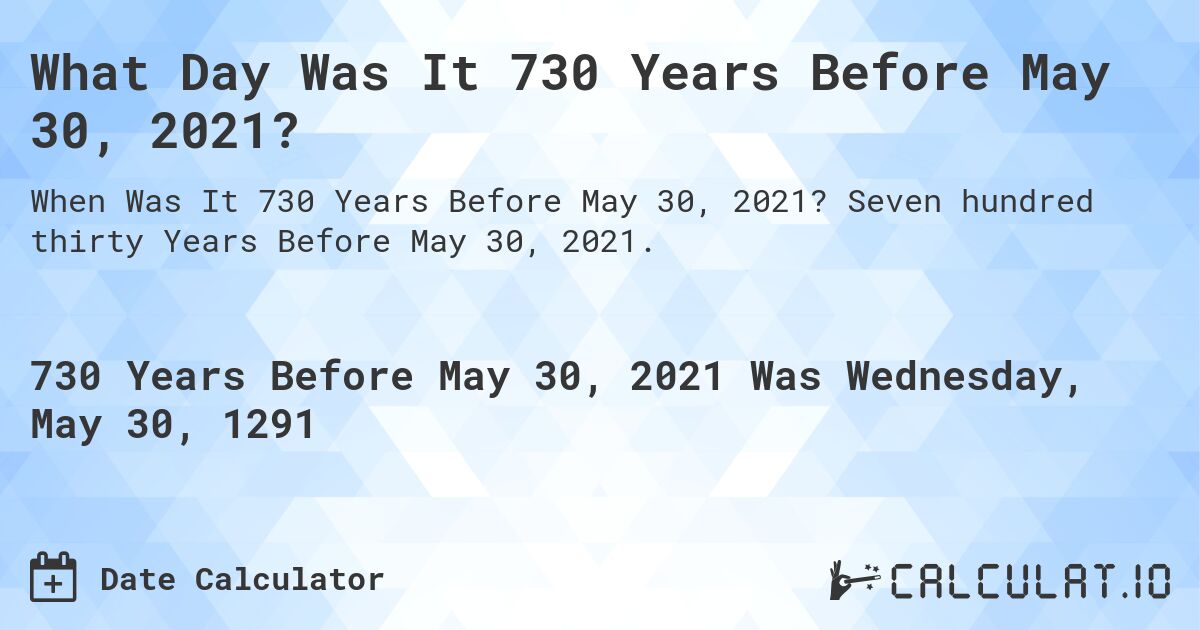 What Day Was It 730 Years Before May 30, 2021?. Seven hundred thirty Years Before May 30, 2021.