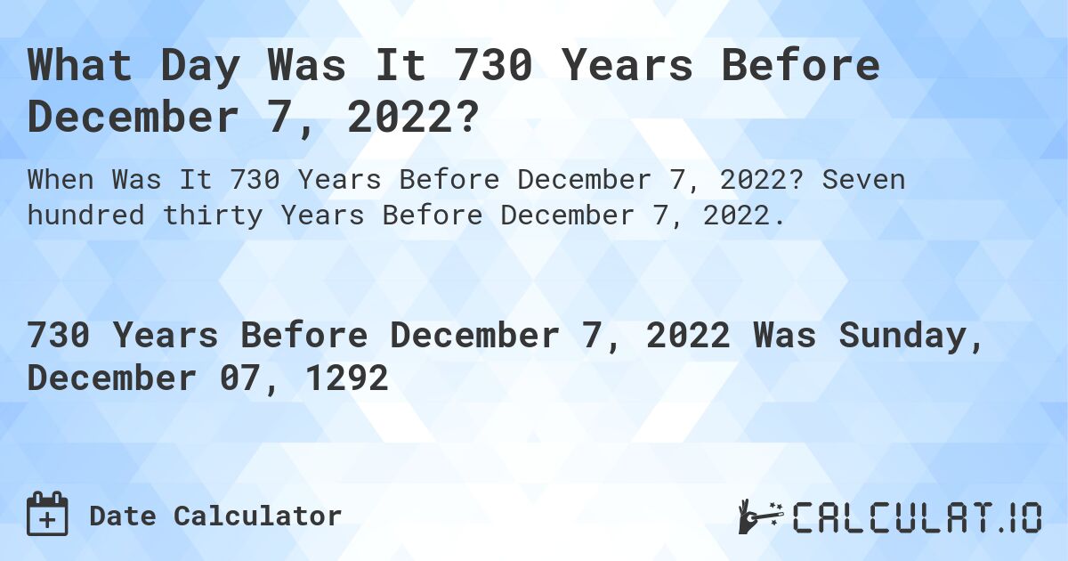 What Day Was It 730 Years Before December 7, 2022?. Seven hundred thirty Years Before December 7, 2022.