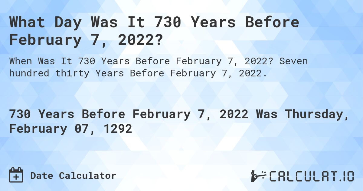 What Day Was It 730 Years Before February 7, 2022?. Seven hundred thirty Years Before February 7, 2022.