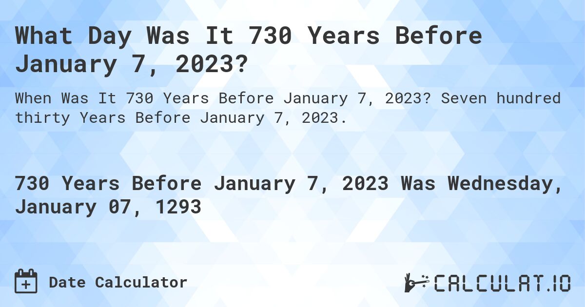 What Day Was It 730 Years Before January 7, 2023?. Seven hundred thirty Years Before January 7, 2023.