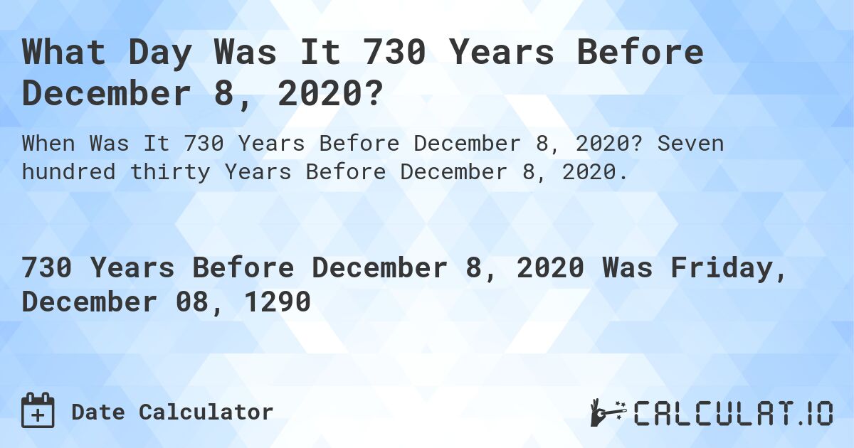 What Day Was It 730 Years Before December 8, 2020?. Seven hundred thirty Years Before December 8, 2020.