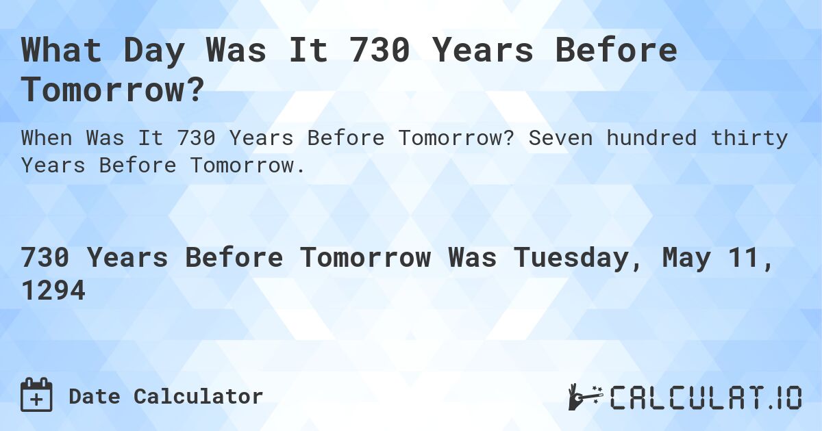 What Day Was It 730 Years Before Tomorrow?. Seven hundred thirty Years Before Tomorrow.