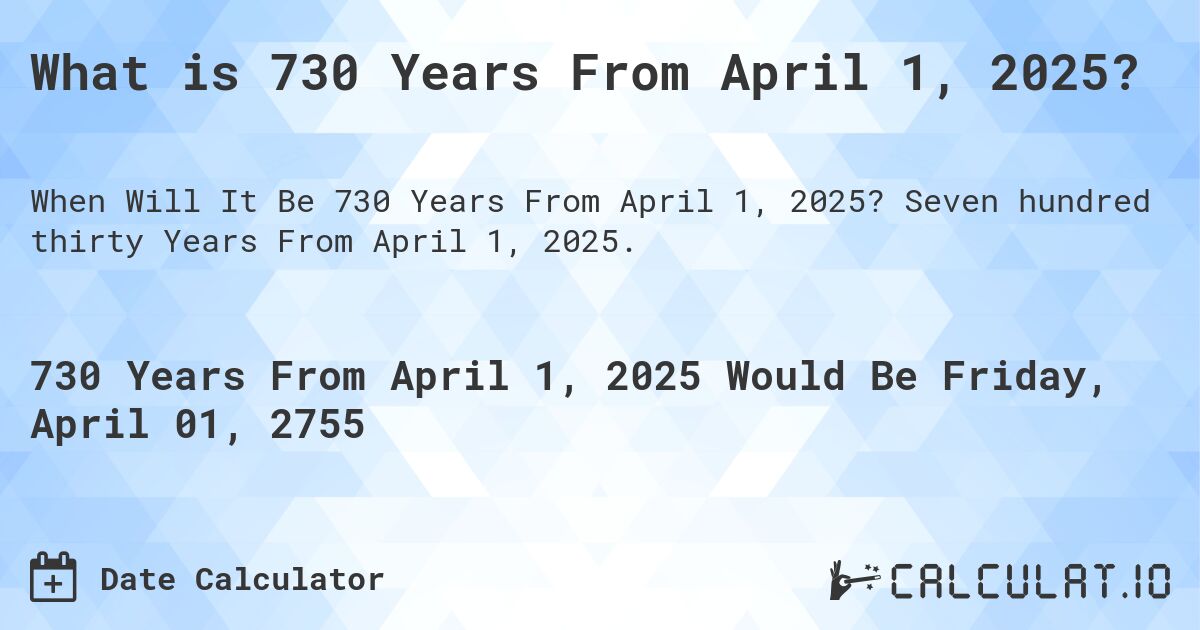 What is 730 Years From April 1, 2025?. Seven hundred thirty Years From April 1, 2025.