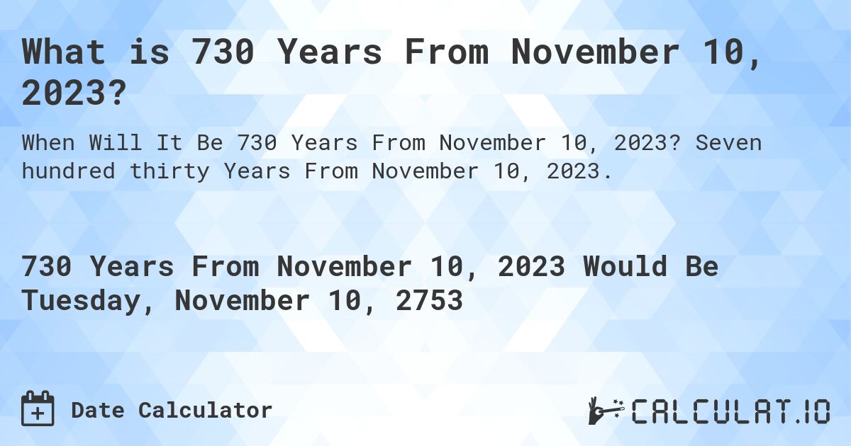 What is 730 Years From November 10, 2023?. Seven hundred thirty Years From November 10, 2023.