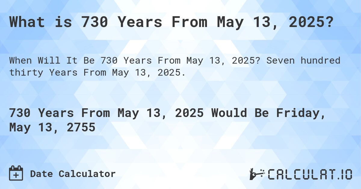 What is 730 Years From May 13, 2025?. Seven hundred thirty Years From May 13, 2025.