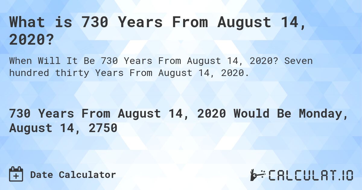 What is 730 Years From August 14, 2020?. Seven hundred thirty Years From August 14, 2020.