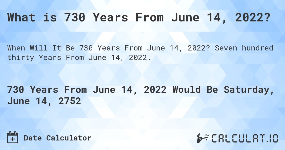 What is 730 Years From June 14, 2022?. Seven hundred thirty Years From June 14, 2022.