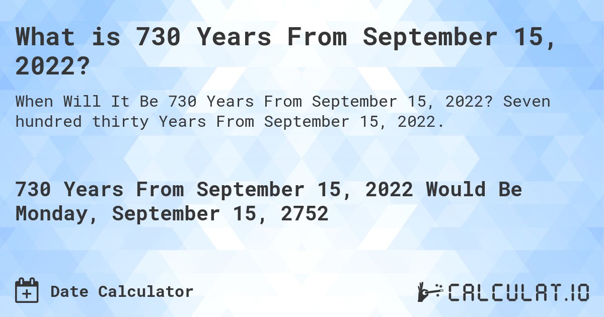 What is 730 Years From September 15, 2022?. Seven hundred thirty Years From September 15, 2022.