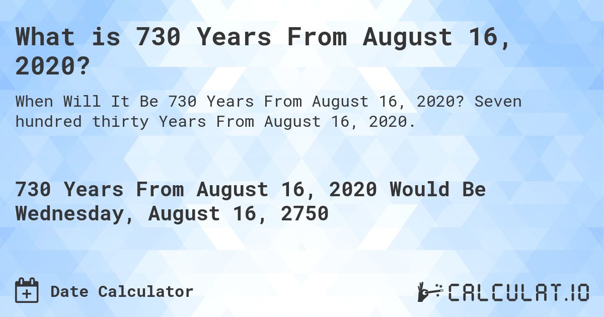 What is 730 Years From August 16, 2020?. Seven hundred thirty Years From August 16, 2020.