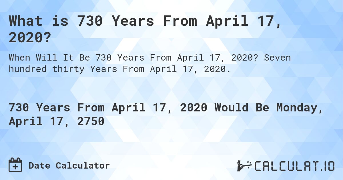 What is 730 Years From April 17, 2020?. Seven hundred thirty Years From April 17, 2020.