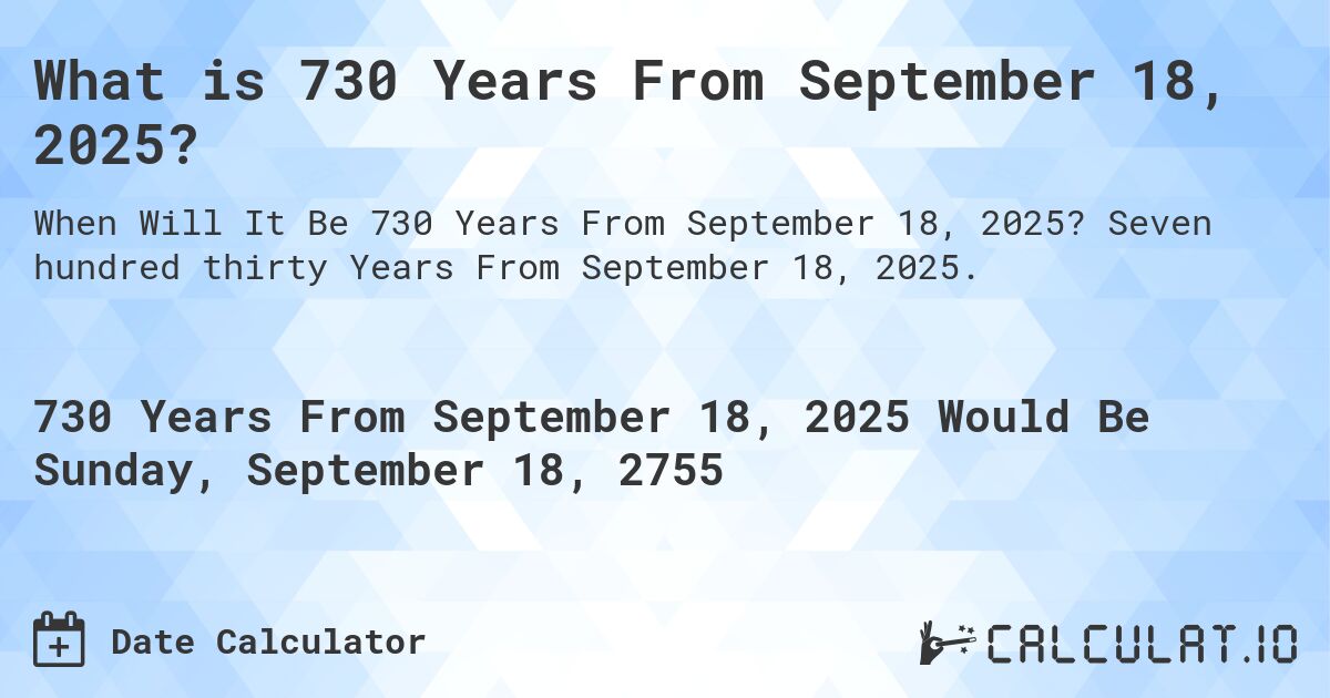 What is 730 Years From September 18, 2025?. Seven hundred thirty Years From September 18, 2025.