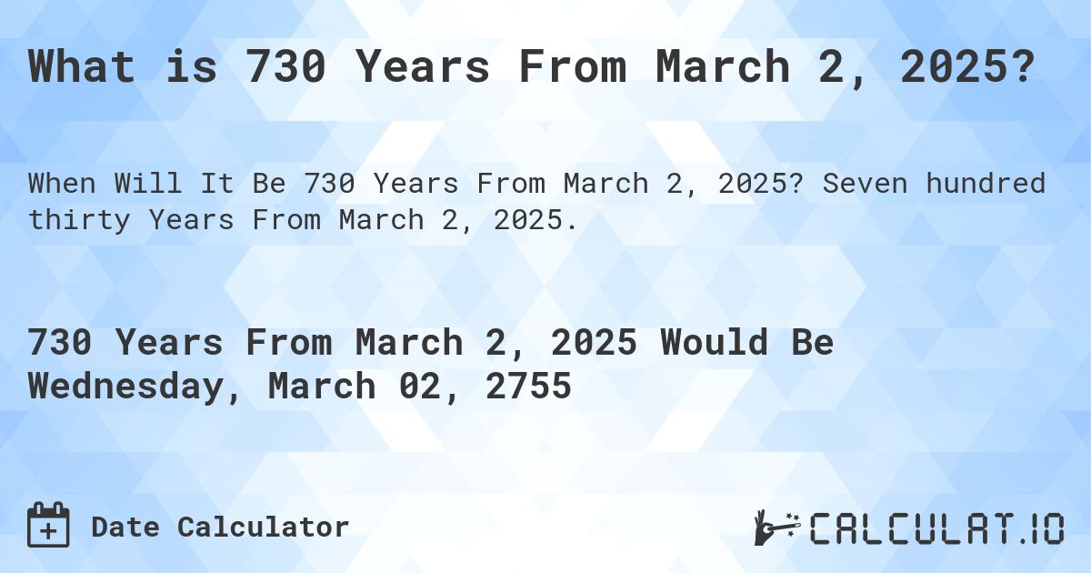 What is 730 Years From March 2, 2025?. Seven hundred thirty Years From March 2, 2025.