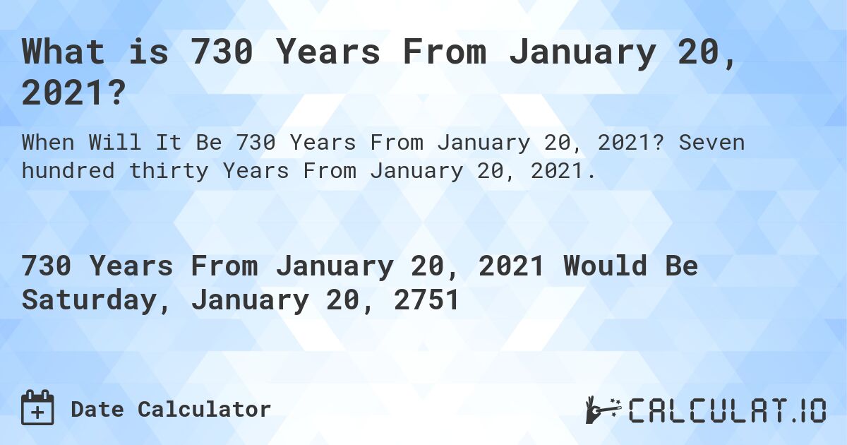 What is 730 Years From January 20, 2021?. Seven hundred thirty Years From January 20, 2021.
