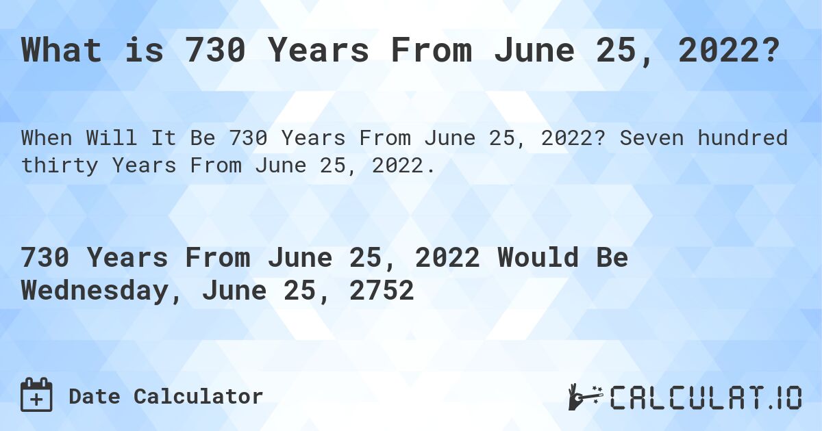 What is 730 Years From June 25, 2022?. Seven hundred thirty Years From June 25, 2022.