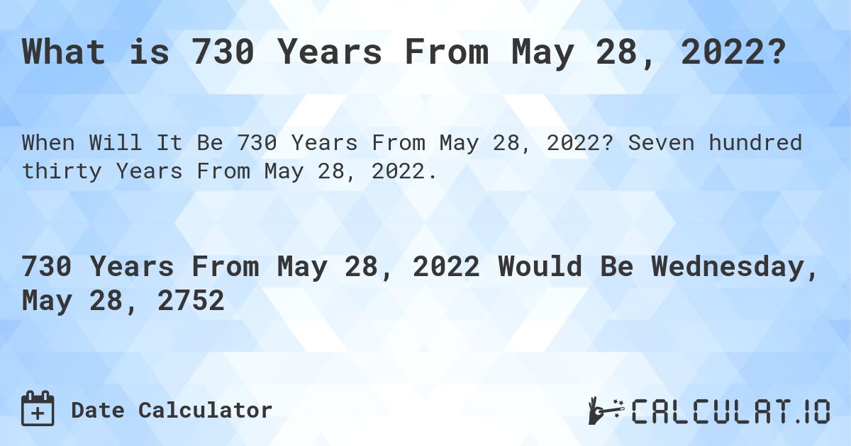 What is 730 Years From May 28, 2022?. Seven hundred thirty Years From May 28, 2022.