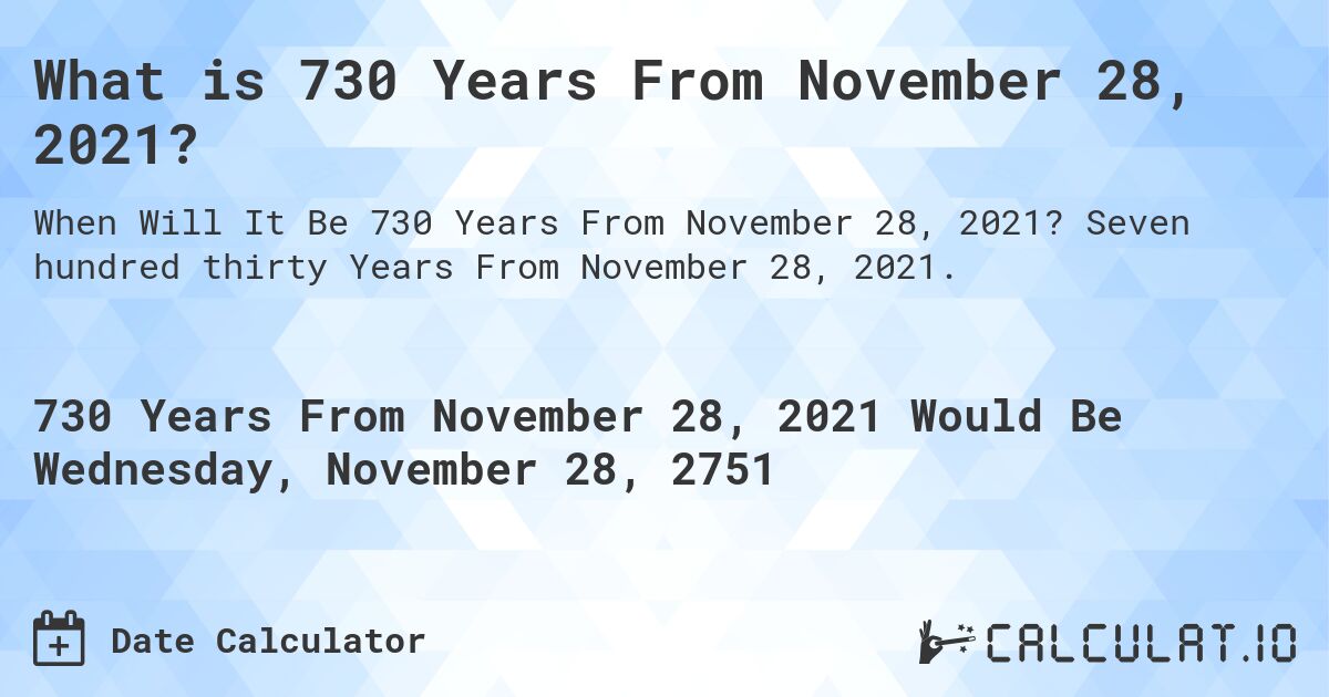 What is 730 Years From November 28, 2021?. Seven hundred thirty Years From November 28, 2021.