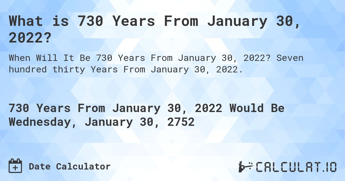 What is 730 Years From January 30, 2022?. Seven hundred thirty Years From January 30, 2022.