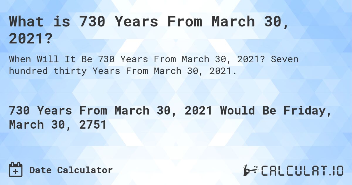 What is 730 Years From March 30, 2021?. Seven hundred thirty Years From March 30, 2021.