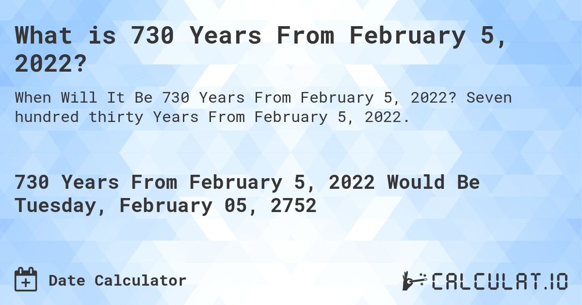 What is 730 Years From February 5, 2022?. Seven hundred thirty Years From February 5, 2022.