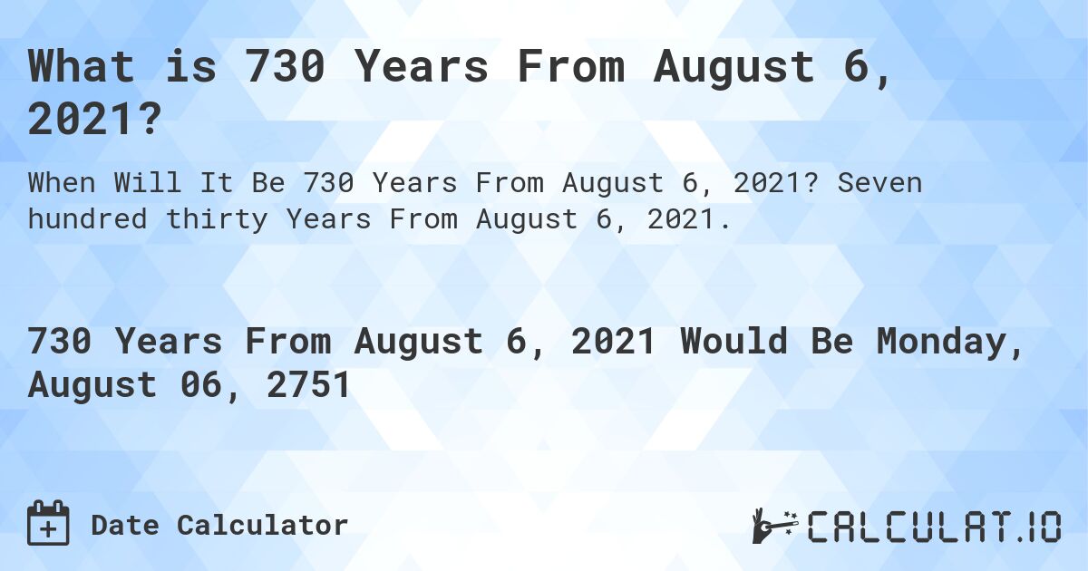What is 730 Years From August 6, 2021?. Seven hundred thirty Years From August 6, 2021.