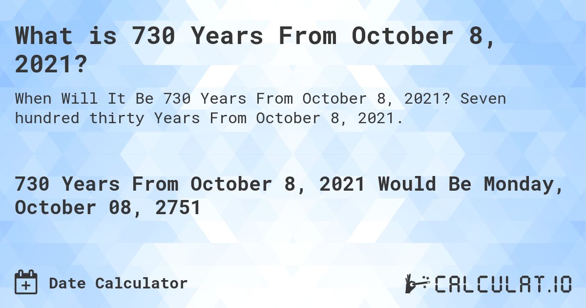 What is 730 Years From October 8, 2021?. Seven hundred thirty Years From October 8, 2021.