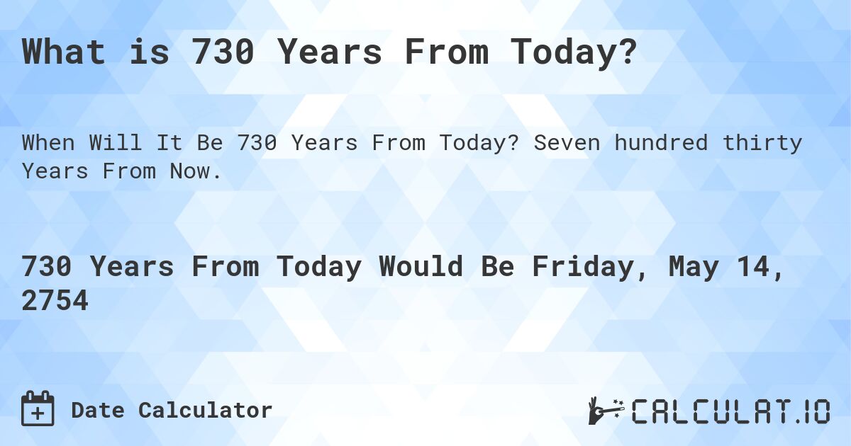 What is 730 Years From Today?. Seven hundred thirty Years From Now.