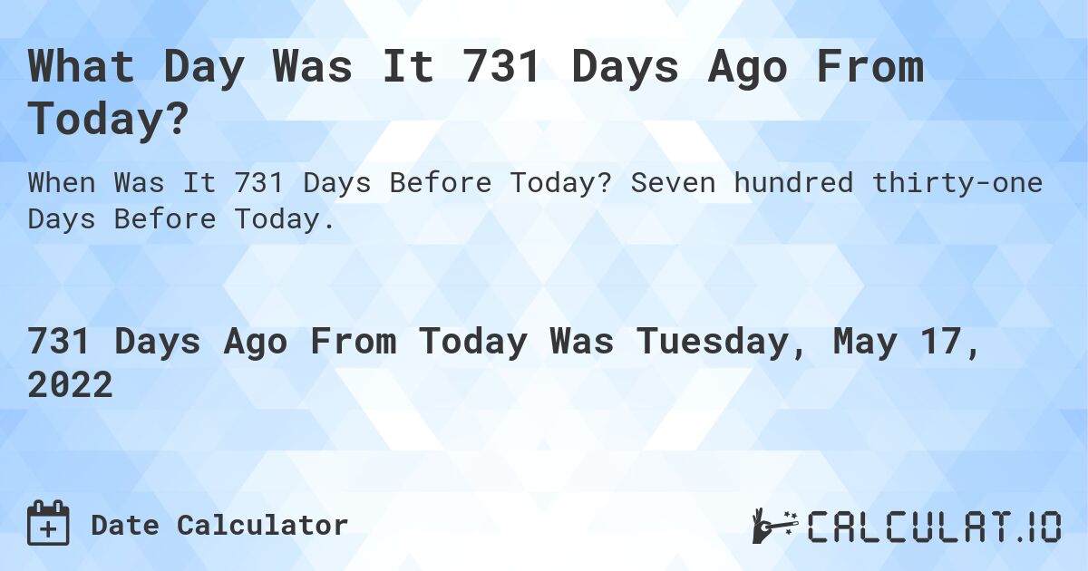 What Day Was It 731 Days Ago From Today?. Seven hundred thirty-one Days Before Today.