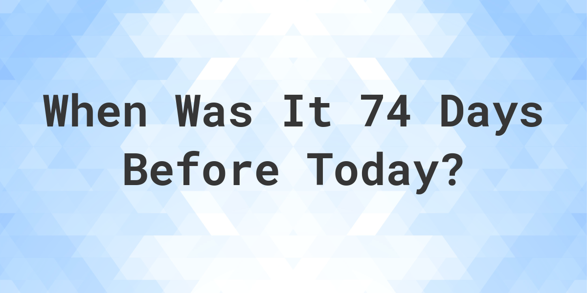 What Day Was It 74 Days Ago From Today Calculatio