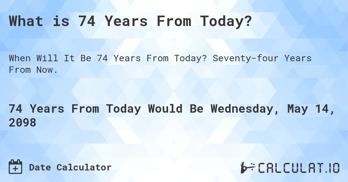 What is 74 Years From Today?. Seventy-four Years From Now.