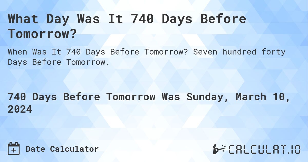 What Day Was It 740 Days Before Tomorrow?. Seven hundred forty Days Before Tomorrow.