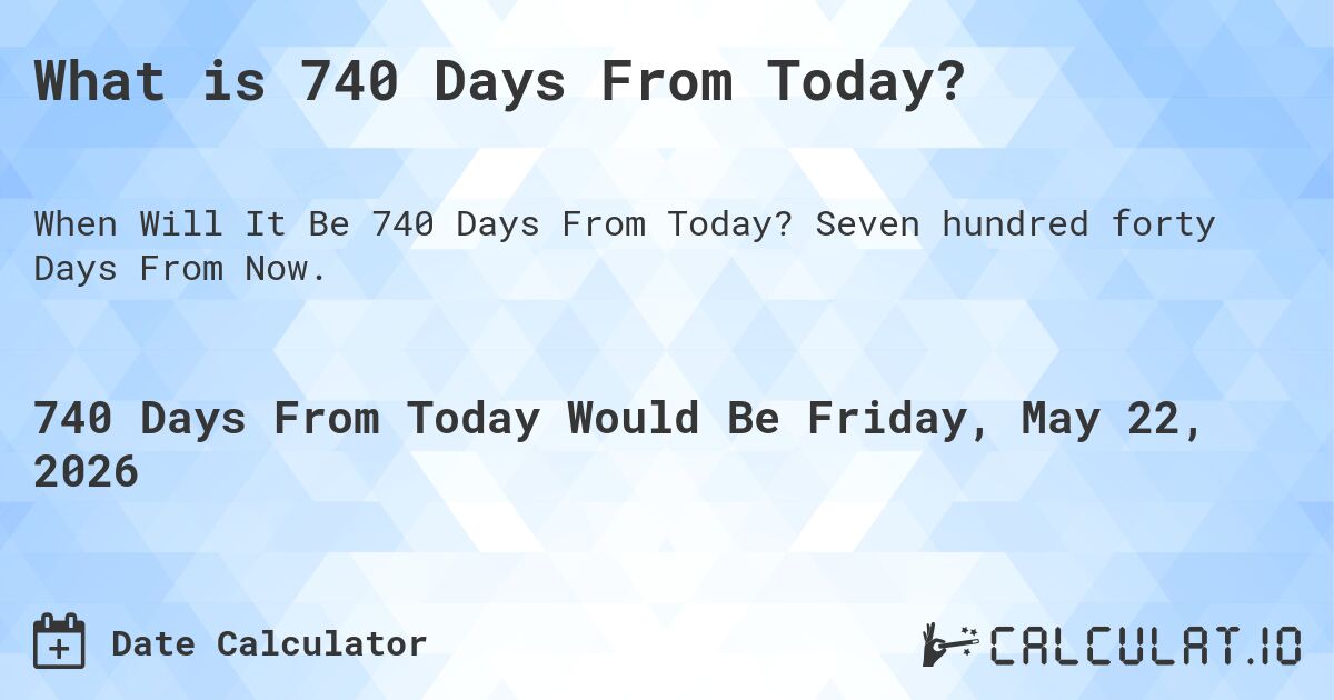 What is 740 Days From Today?. Seven hundred forty Days From Now.