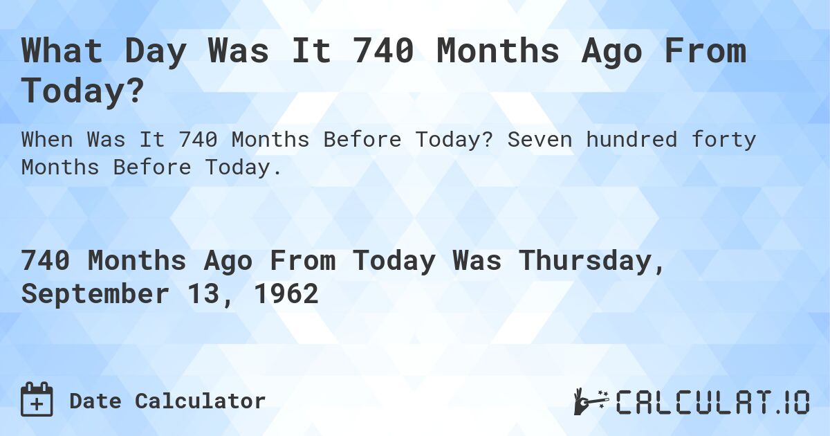 What Day Was It 740 Months Ago From Today?. Seven hundred forty Months Before Today.