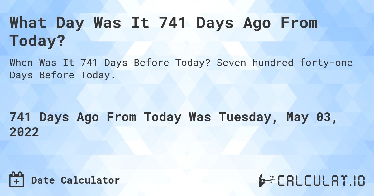 What Day Was It 741 Days Ago From Today?. Seven hundred forty-one Days Before Today.