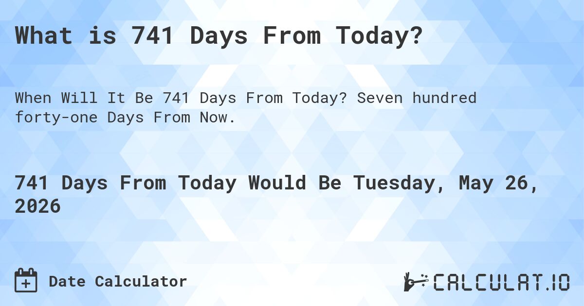 What is 741 Days From Today?. Seven hundred forty-one Days From Now.