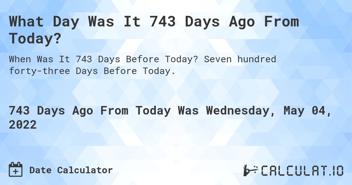 What Day Was It 743 Days Ago From Today?. Seven hundred forty-three Days Before Today.