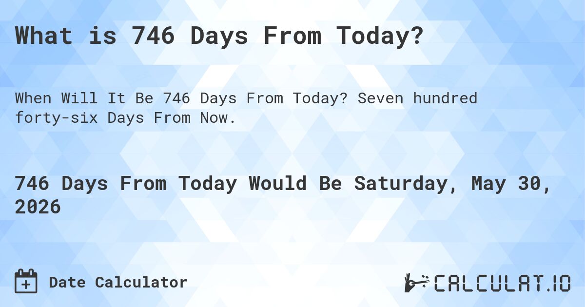 What is 746 Days From Today?. Seven hundred forty-six Days From Now.