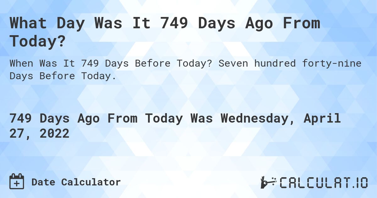 What Day Was It 749 Days Ago From Today?. Seven hundred forty-nine Days Before Today.