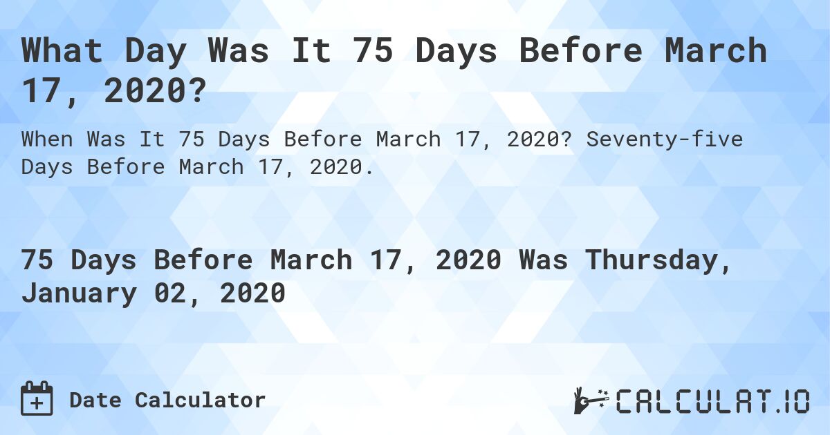 What Day Was It 75 Days Before March 17, 2020?. Seventy-five Days Before March 17, 2020.