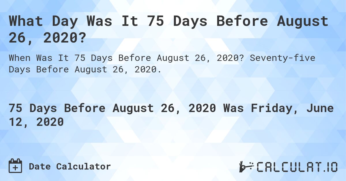 What Day Was It 75 Days Before August 26, 2020?. Seventy-five Days Before August 26, 2020.