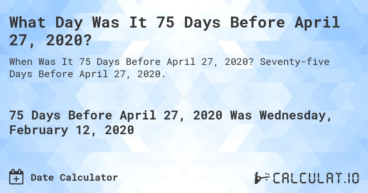 What Day Was It 75 Days Before April 27, 2020?. Seventy-five Days Before April 27, 2020.