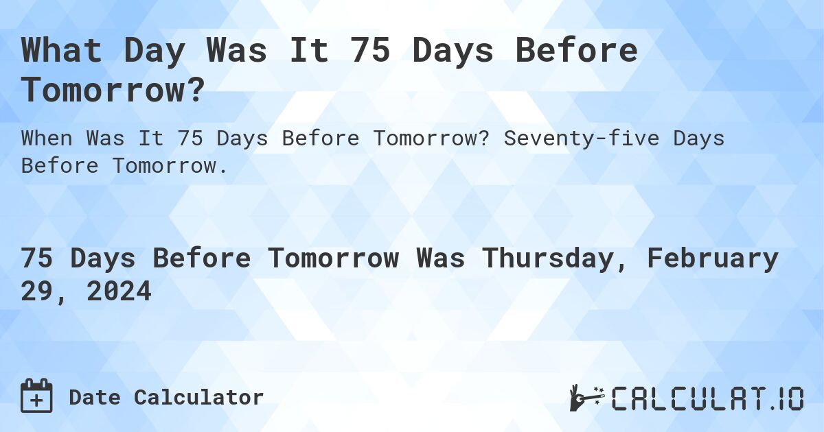What Day Was It 75 Days Before Tomorrow?. Seventy-five Days Before Tomorrow.