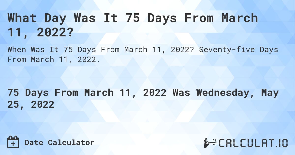 What Day Was It 75 Days From March 11, 2022?. Seventy-five Days From March 11, 2022.