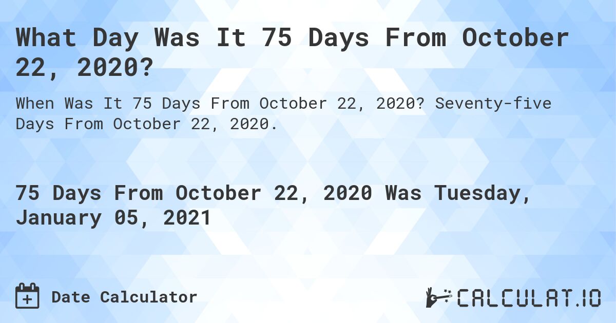 What Day Was It 75 Days From October 22, 2020?. Seventy-five Days From October 22, 2020.